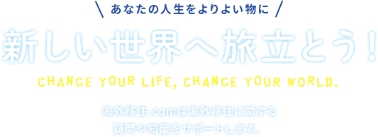 海外移住・留学・転勤のサポートサイト。あなたの人生をよりよい物に 新しい世界へ旅立とう。Change your life, Change your world. 当サイトは海外移住に関する疑問や知識をサポートします。